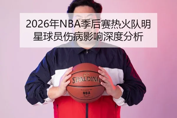 2026年NBA季后赛热火队明星球员伤病影响深度分析