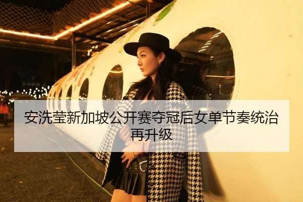 安洗莹新加坡公开赛夺冠后女单节奏统治再升级