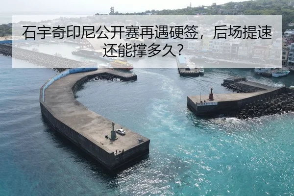 石宇奇印尼公开赛再遇硬签，后场提速还能撑多久？