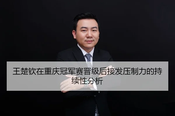 王楚钦在重庆冠军赛晋级后接发压制力的持续性分析