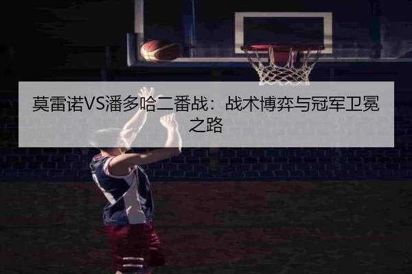 莫雷诺VS潘多哈二番战：战术博弈与冠军卫冕之路