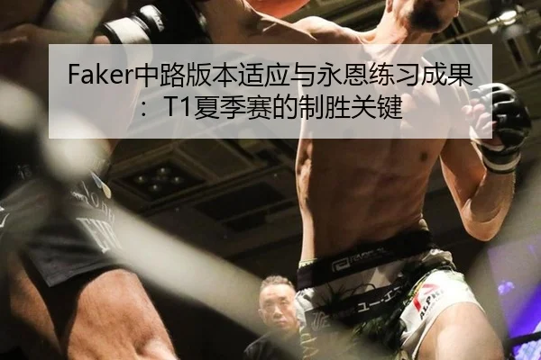 Faker中路版本适应与永恩练习成果：T1夏季赛的制胜关键