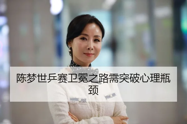 陈梦世乒赛卫冕之路需突破心理瓶颈