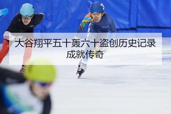 大谷翔平五十轰六十盗创历史记录成就传奇