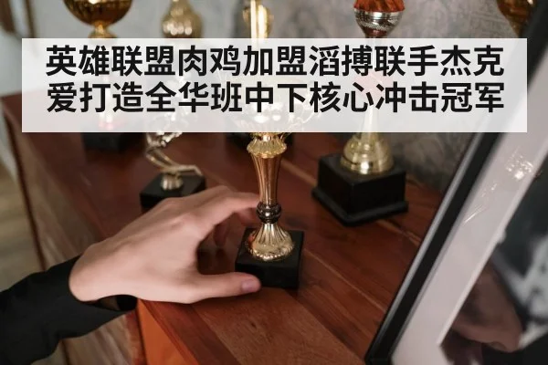 英雄联盟肉鸡加盟滔搏联手杰克爱打造全华班中下核心冲击冠军