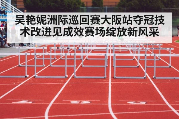 吴艳妮洲际巡回赛大阪站夺冠技术改进见成效赛场绽放新风采